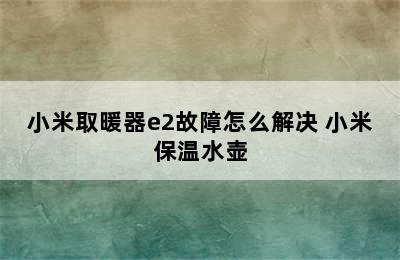 小米取暖器e2故障怎么解决 小米保温水壶